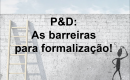 P&D: As barreiras para formalização!